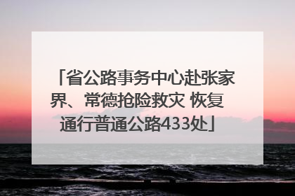 省公路事务中心赴张家界、常德抢险救灾 恢复通行普通公路433处