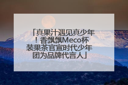 真果汁遇见真少年！香飘飘Meco杯装果茶官宣时代少年团为品牌代言人
