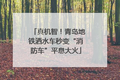 真机智！青岛地铁洒水车秒变“消防车”平息大火
