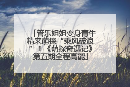 管乐姐姐变身青牛精来萌探“乘风破浪”！《萌探奇遇记》第五期全程高能
