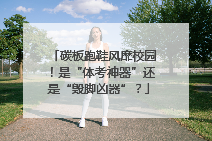 碳板跑鞋风靡校园！是“体考神器”还是“毁脚凶器”？
