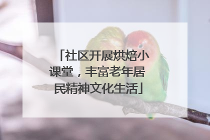 社区开展烘焙小课堂，丰富老年居民精神文化生活