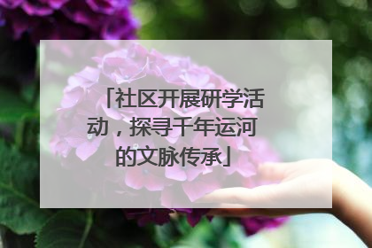 社区开展研学活动，探寻千年运河的文脉传承