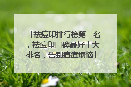 祛痘印排行榜第一名，祛痘印口碑最好十大排名，告别痘痘烦恼