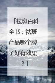 祛斑百科全书：祛斑产品哪个牌子好有效果？