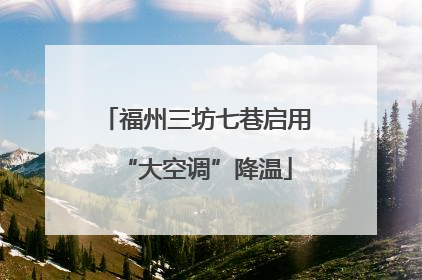 福州三坊七巷启用“大空调”降温