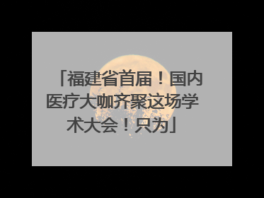 福建省首届！国内医疗大咖齐聚这场学术大会！只为