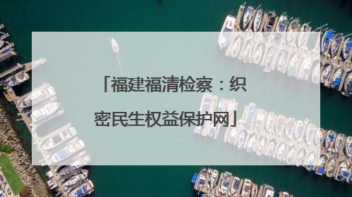 福建福清检察：织密民生权益保护网