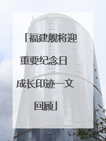 福建舰将迎重要纪念日 成长印迹一文回顾
