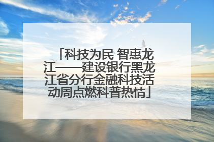 科技为民 智惠龙江——建设银行黑龙江省分行金融科技活动周点燃科普热情