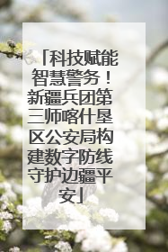 科技赋能智慧警务！新疆兵团第三师喀什垦区公安局构建数字防线守护边疆平安