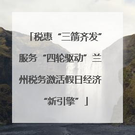 税惠“三箭齐发”服务“四轮驱动”兰州税务激活假日经济“新引擎”