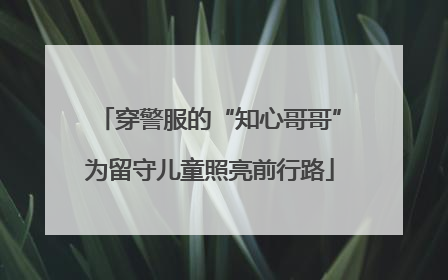 穿警服的“知心哥哥”为留守儿童照亮前行路