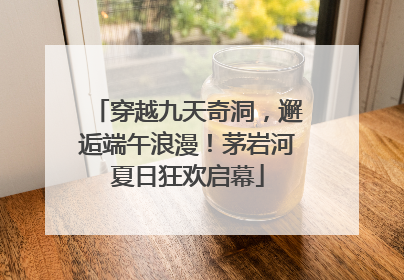 穿越九天奇洞，邂逅端午浪漫！茅岩河夏日狂欢启幕