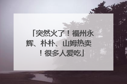 突然火了！福州永辉、朴朴、山姆热卖！很多人爱吃