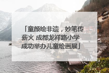 童颜绘非遗，妙笔传薪火 成都龙祥路小学成功举办儿童绘画展