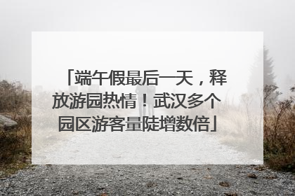 端午假最后一天，释放游园热情！武汉多个园区游客量陡增数倍