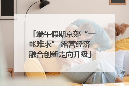 端午假期京郊“一帐难求” 露营经济融合创新走向升级