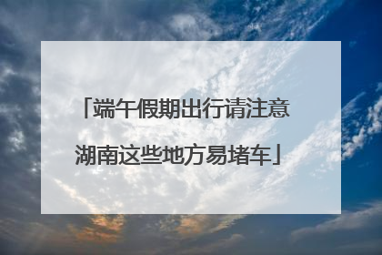 端午假期出行请注意 湖南这些地方易堵车