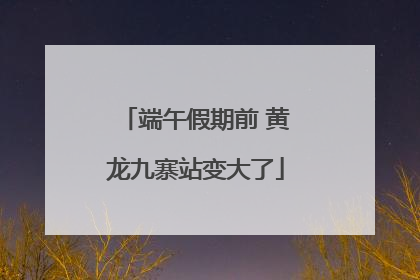 端午假期前 黄龙九寨站变大了