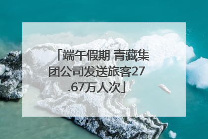 端午假期 青藏集团公司发送旅客27.67万人次