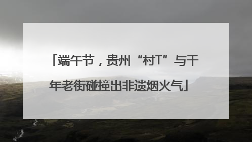 端午节，贵州“村T”与千年老街碰撞出非遗烟火气