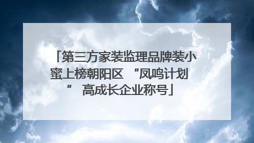 第三方家装监理品牌装小蜜上榜朝阳区 “凤鸣计划” 高成长企业称号