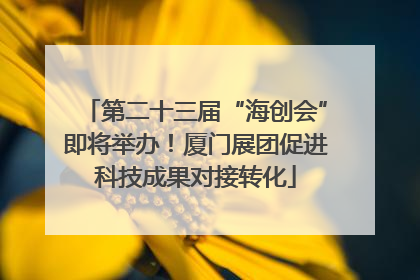 第二十三届“海创会”即将举办！厦门展团促进科技成果对接转化