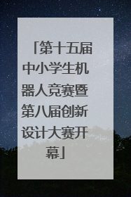 第十五届中小学生机器人竞赛暨第八届创新设计大赛开幕