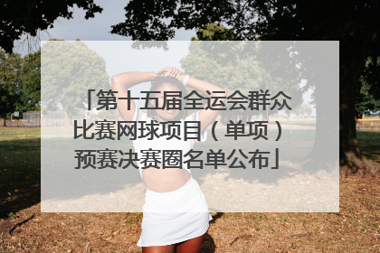 第十五届全运会群众比赛网球项目（单项）预赛决赛圈名单公布