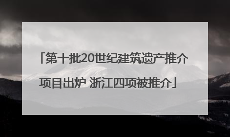 第十批20世纪建筑遗产推介项目出炉 浙江四项被推介
