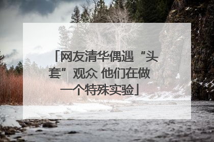 网友清华偶遇“头套”观众 他们在做一个特殊实验