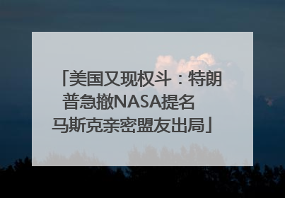 美国又现权斗：特朗普急撤NASA提名 马斯克亲密盟友出局