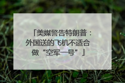 美媒警告特朗普：外国送的飞机不适合做“空军一号”