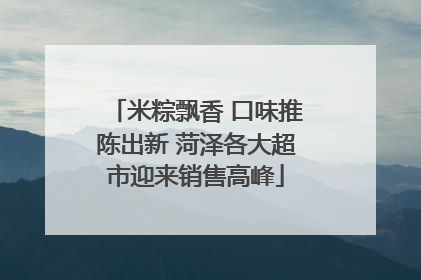米粽飘香 口味推陈出新 菏泽各大超市迎来销售高峰