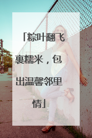 粽叶翻飞裹糯米，包出温馨邻里情