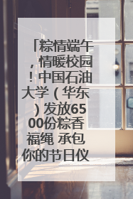 粽情端午，情暖校园！中国石油大学（华东）发放6500份粽香福绳 承包你的节日仪式感
