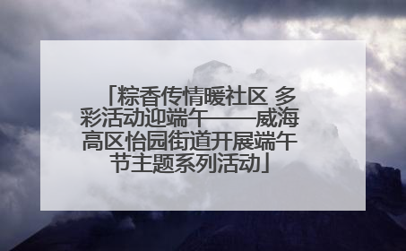 粽香传情暖社区 多彩活动迎端午——威海高区怡园街道开展端午节主题系列活动