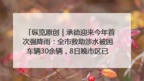 纵览原创｜承德迎来今年首次强降雨：全市救助涉水被困车辆30余辆，8日晚市区已无积水路段，交通恢复畅通