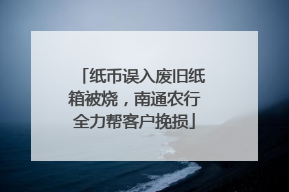 纸币误入废旧纸箱被烧，南通农行全力帮客户挽损