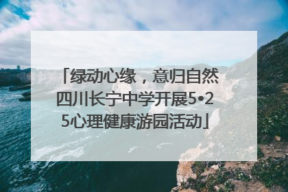 绿动心缘，意归自然 四川长宁中学开展5•25心理健康游园活动