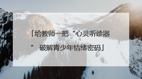 给教师一把“心灵听诊器” 破解青少年情绪密码