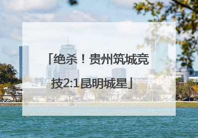 绝杀！贵州筑城竞技2:1昆明城星