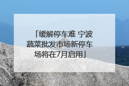 缓解停车难 宁波蔬菜批发市场新停车场将在7月启用
