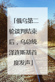 俄乌第二轮谈判结束后，乌总统泽连斯基首度发声