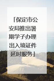 保定市公安局推出暑期学子办理出入境证件延时服务