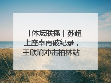 体坛联播｜苏超上座率再破纪录，王欣瑜冲击柏林站女单冠军