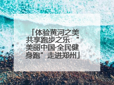 体验黄河之美 共享跑步之乐 “美丽中国·全民健身跑”走进郑州