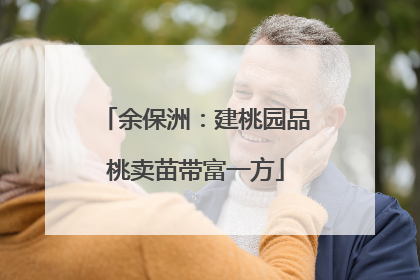余保洲：建桃园品桃卖苗带富一方