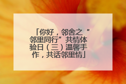 你好，邻舍之“邻里同行”共情体验日（三）温馨手作，共话邻里情